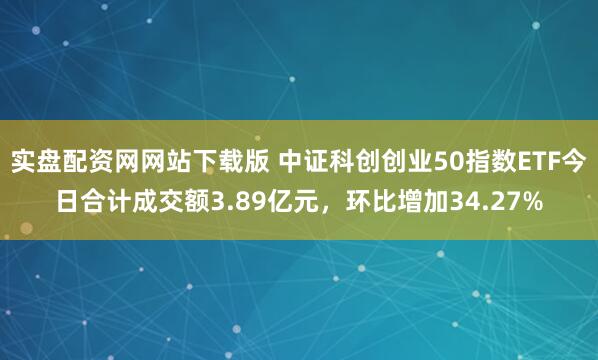 实盘配资网网站下载版 中证科创创业50指数ETF今日合计成交额3.89亿元，环比增加34.27%