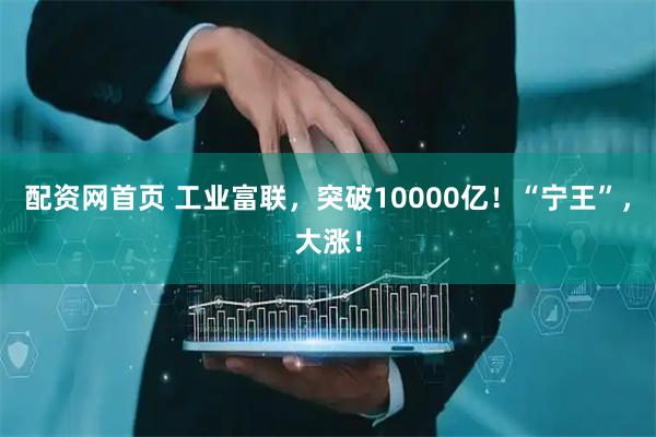 配资网首页 工业富联，突破10000亿！“宁王”，大涨！