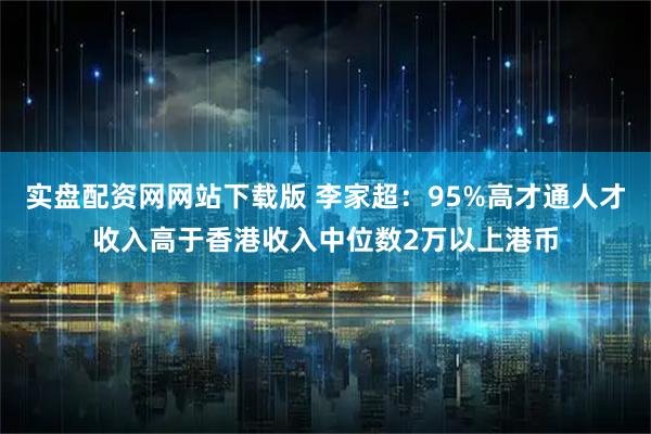 实盘配资网网站下载版 李家超：95%高才通人才收入高于香港收入中位数2万以上港币
