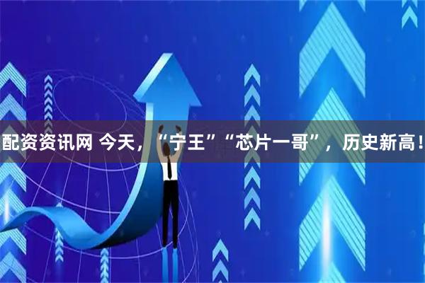 配资资讯网 今天，“宁王”“芯片一哥”，历史新高！