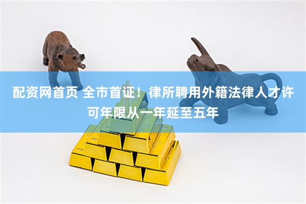 配资网首页 全市首证！律所聘用外籍法律人才许可年限从一年延至五年