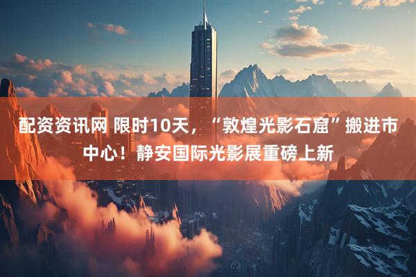 配资资讯网 限时10天，“敦煌光影石窟”搬进市中心！静安国际光影展重磅上新