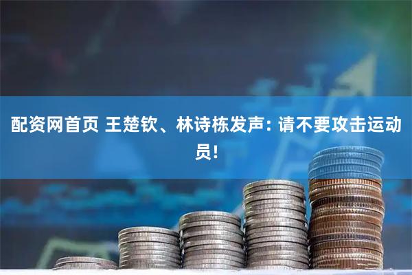 配资网首页 王楚钦、林诗栋发声: 请不要攻击运动员!