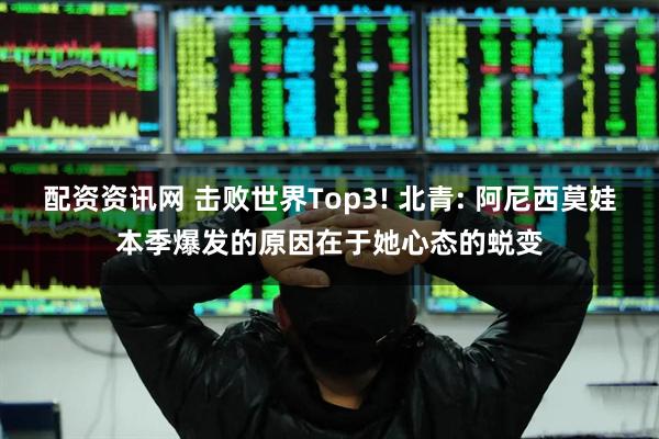 配资资讯网 击败世界Top3! 北青: 阿尼西莫娃本季爆发的原因在于她心态的蜕变