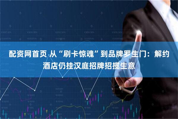 配资网首页 从“刷卡惊魂”到品牌罗生门：解约酒店仍挂汉庭招牌招揽生意