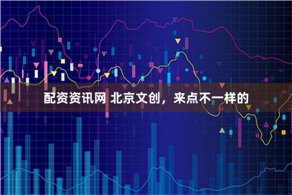 配资资讯网 北京文创，来点不一样的