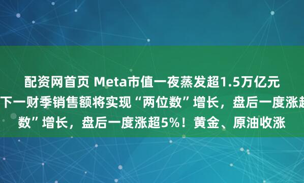 配资网首页 Meta市值一夜蒸发超1.5万亿元，什么情况？苹果预测下一财季销售额将实现“两位数”增长，盘后一度涨超5%！黄金、原油收涨