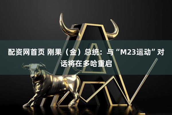 配资网首页 刚果(金)总统:与“M23运动”对话将在多哈重启