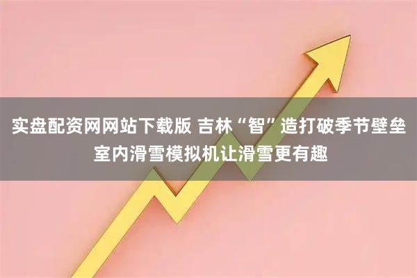 实盘配资网网站下载版 吉林“智”造打破季节壁垒 室内滑雪模拟机让滑雪更有趣