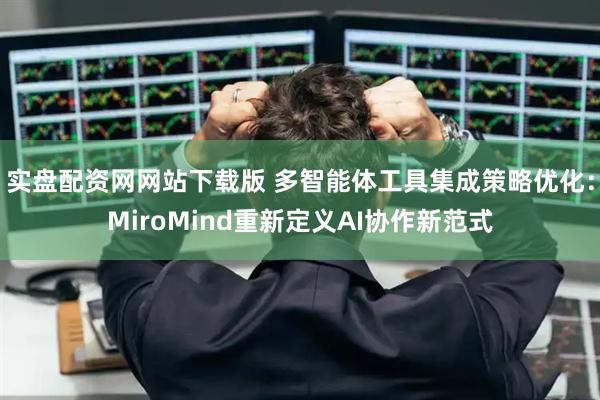 实盘配资网网站下载版 多智能体工具集成策略优化：MiroMind重新定义AI协作新范式