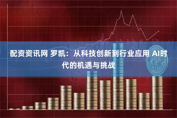 配资资讯网 罗凯：从科技创新到行业应用 AI时代的机遇与挑战