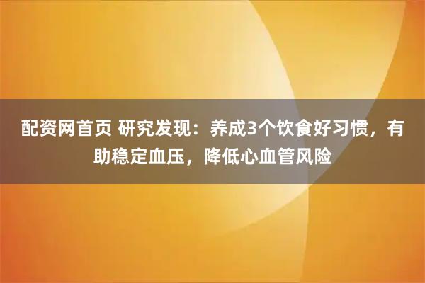 配资网首页 研究发现：养成3个饮食好习惯，有助稳定血压，降低心血管风险