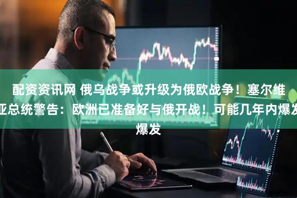 配资资讯网 俄乌战争或升级为俄欧战争！塞尔维亚总统警告：欧洲已准备好与俄开战！可能几年内爆发