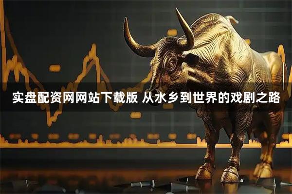 实盘配资网网站下载版 从水乡到世界的戏剧之路