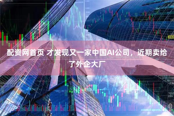 配资网首页 才发现又一家中国AI公司,近期卖给了外企大厂