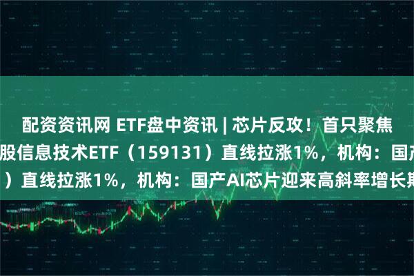 配资资讯网 ETF盘中资讯 | 芯片反攻!首只聚焦“港股芯片”产业链的港股信息技术ETF(159131)直线拉涨1%,机构:国产AI芯片迎来高斜率增长期