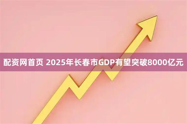 配资网首页 2025年长春市GDP有望突破8000亿元