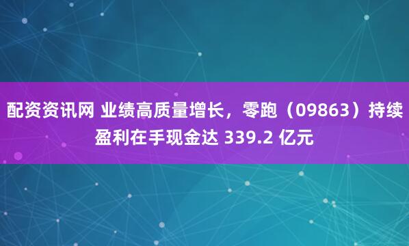 配资资讯网 业绩高质量增长，零跑（09863）持续盈利在手现金达 339.2 亿元