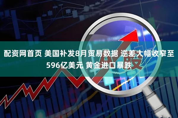 配资网首页 美国补发8月贸易数据 逆差大幅收窄至596亿美元 黄金进口暴跌