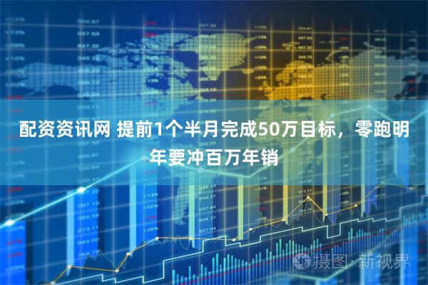 配资资讯网 提前1个半月完成50万目标，零跑明年要冲百万年销