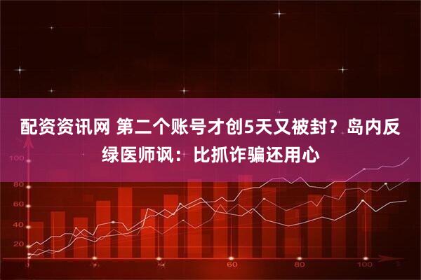 配资资讯网 第二个账号才创5天又被封?岛内反绿医师讽:比抓诈骗还用心